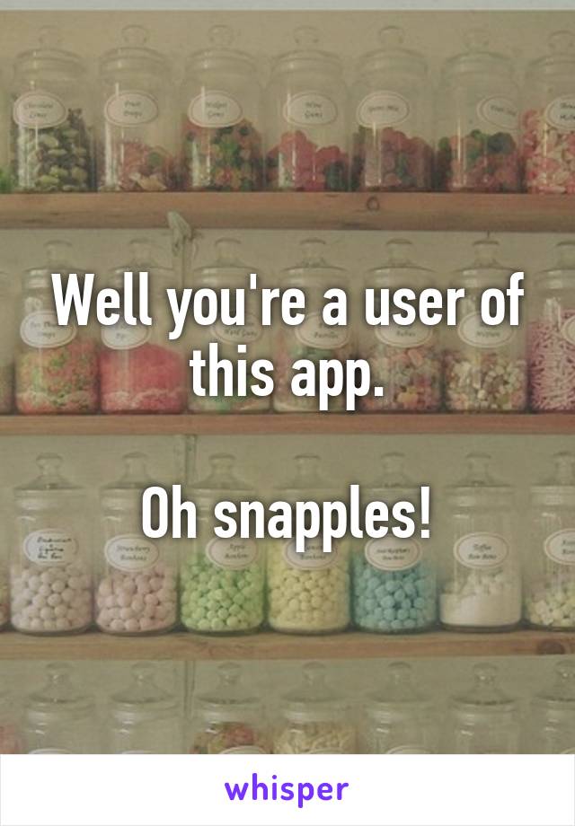 Well you're a user of this app.

Oh snapples!