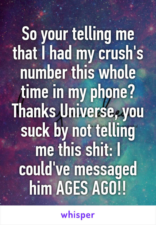 So your telling me that I had my crush's number this whole time in my phone? Thanks Universe, you suck by not telling me this shit: I could've messaged him AGES AGO!!