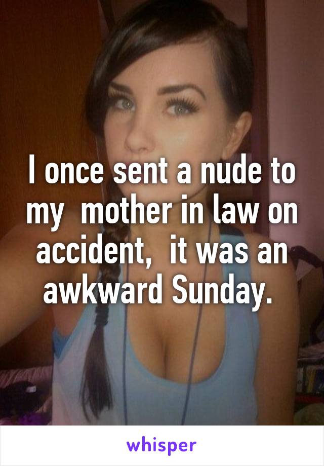I once sent a nude to my  mother in law on accident,  it was an awkward Sunday. 