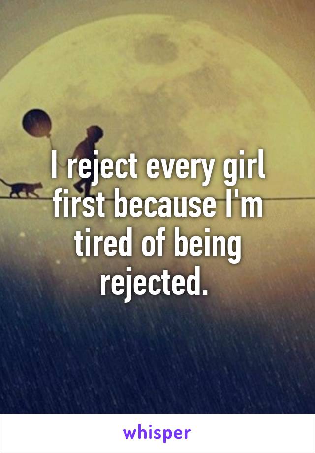 I reject every girl first because I'm tired of being rejected. 