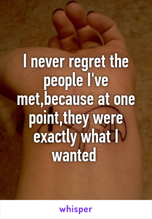 I never regret the people I've met,because at one point,they were exactly what I wanted 