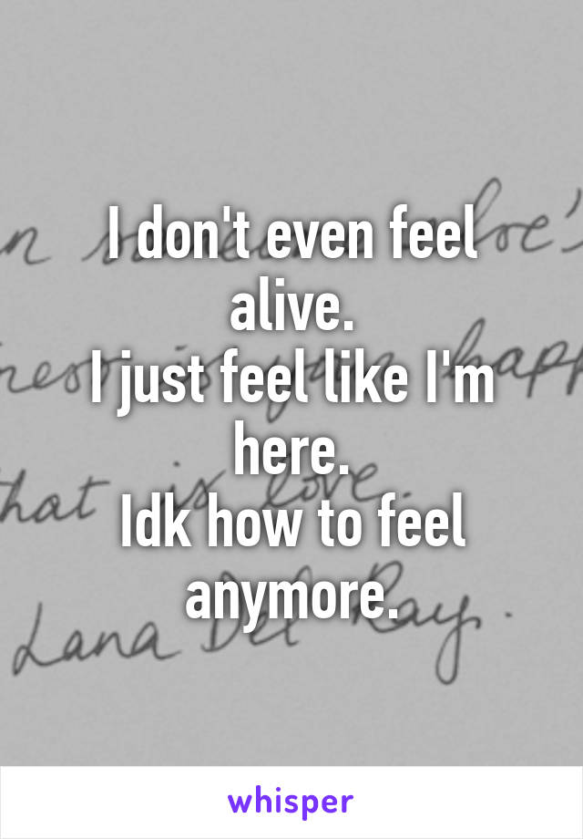 I don't even feel alive.
I just feel like I'm here.
Idk how to feel anymore.