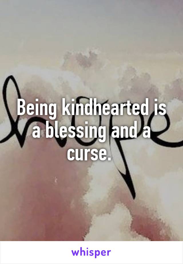 Being kindhearted is a blessing and a curse. 