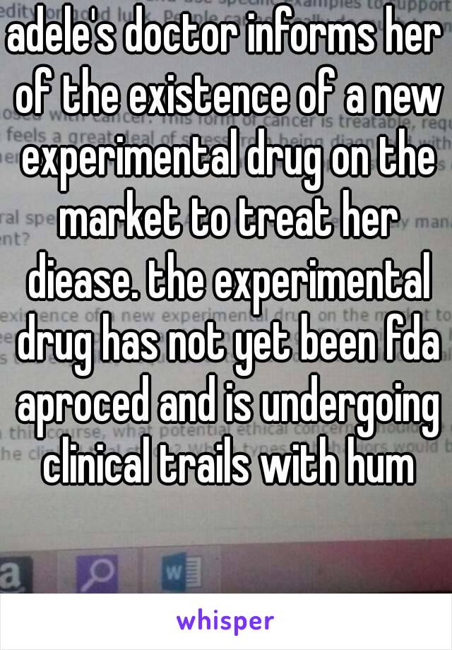 adele's doctor informs her of the existence of a new experimental drug on the market to treat her diease. the experimental drug has not yet been fda aproced and is undergoing clinical trails with hum