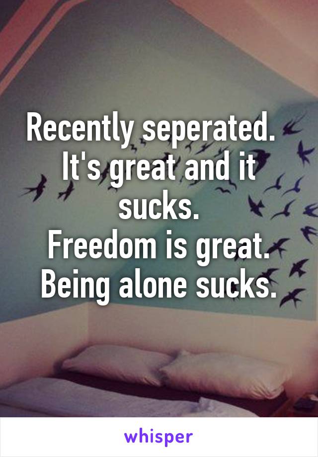 Recently seperated.  
It's great and it sucks.
Freedom is great.
Being alone sucks.
