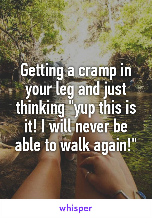 Getting a cramp in your leg and just thinking "yup this is it! I will never be able to walk again!"