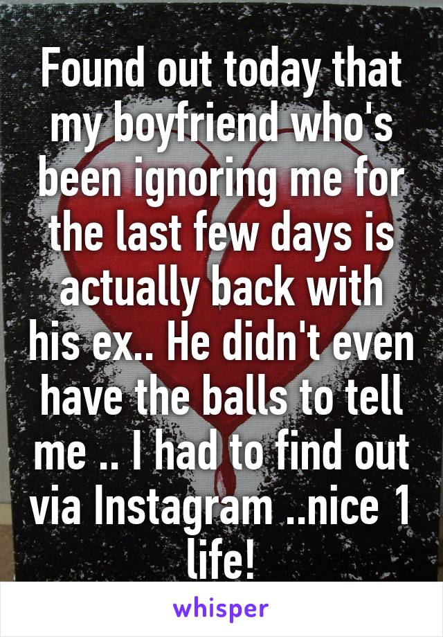 Found out today that my boyfriend who's been ignoring me for the last few days is actually back with his ex.. He didn't even have the balls to tell me .. I had to find out via Instagram ..nice 1 life!
