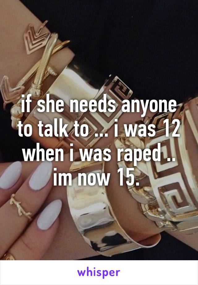 if she needs anyone to talk to ... i was 12 when i was raped .. im now 15. 
