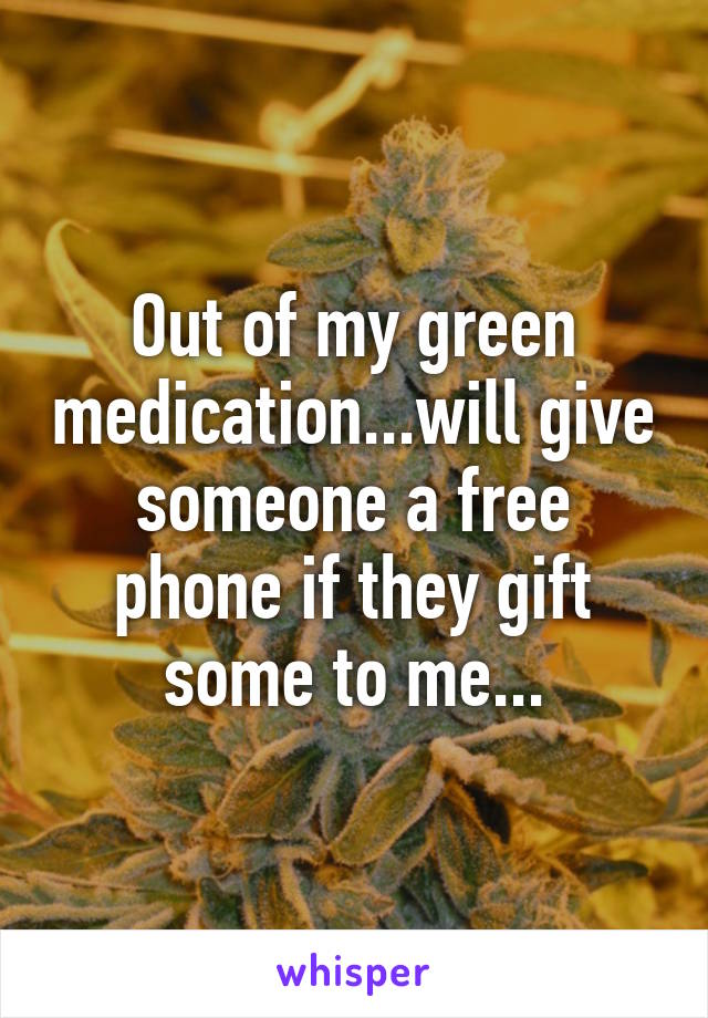 Out of my green medication...will give someone a free phone if they gift some to me...