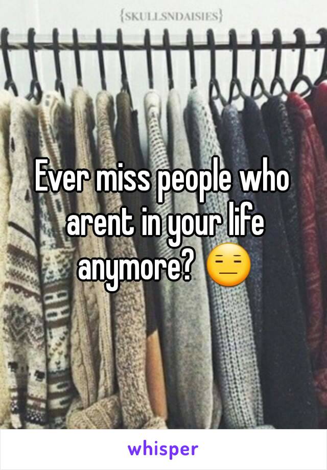 Ever miss people who arent in your life anymore? 😑