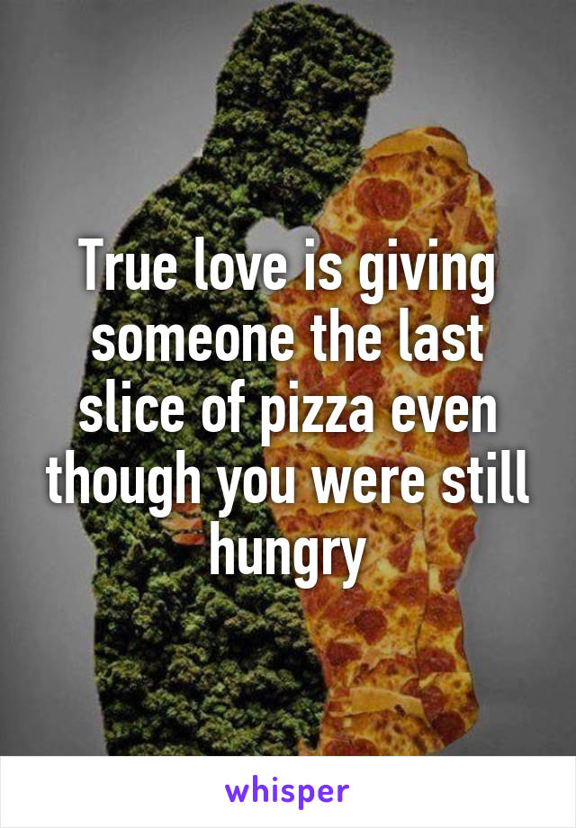 True love is giving someone the last slice of pizza even though you were still hungry