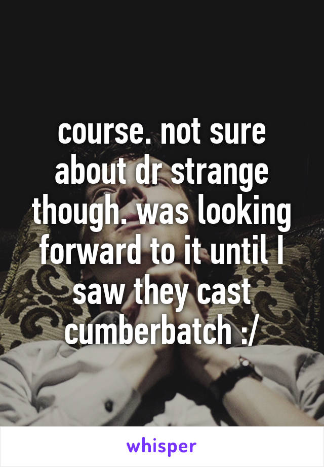 course. not sure about dr strange though. was looking forward to it until I saw they cast cumberbatch :/