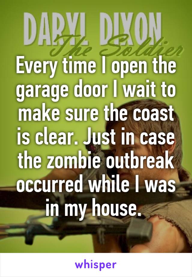 Every time I open the garage door I wait to make sure the coast is clear. Just in case the zombie outbreak occurred while I was in my house. 