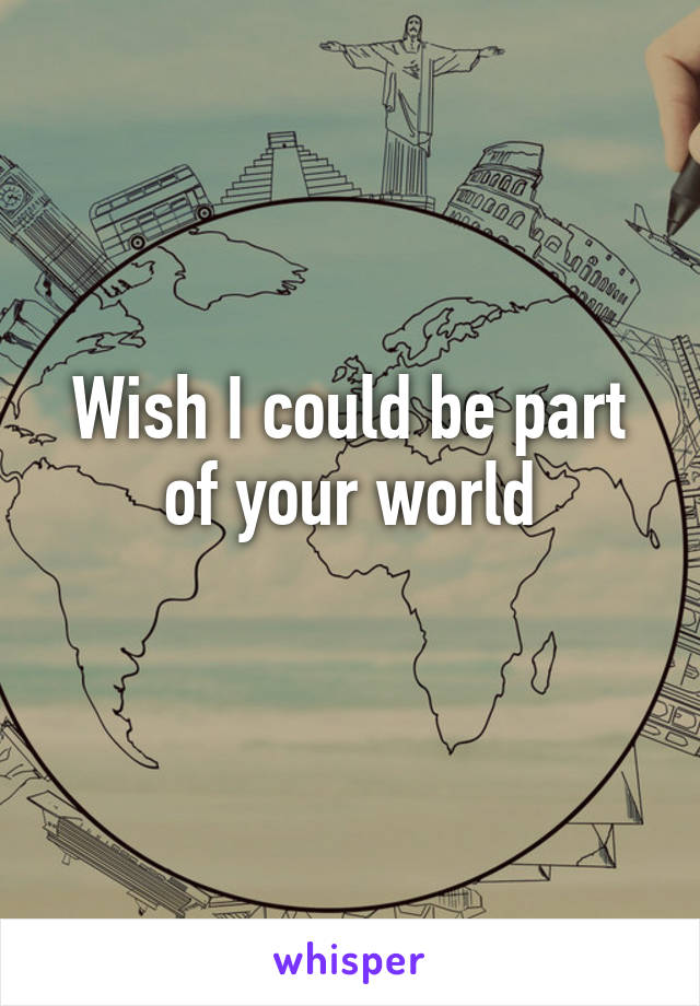 Wish I could be part of your world
