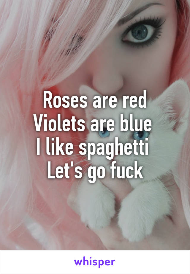 Roses are red
Violets are blue 
I like spaghetti 
Let's go fuck