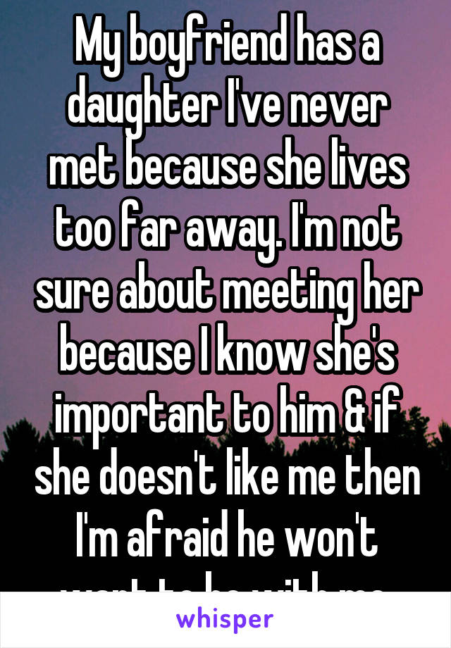 My boyfriend has a daughter I've never met because she lives too far away. I'm not sure about meeting her because I know she's important to him & if she doesn't like me then I'm afraid he won't want to be with me.
