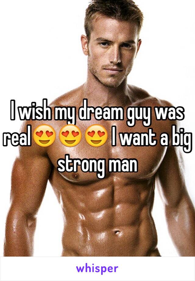 I wish my dream guy was real😍😍😍 I want a big strong man