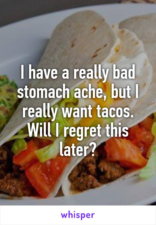 I have a really bad stomach ache, but I really want tacos. Will I regret this later?