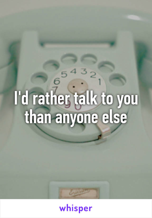 I'd rather talk to you than anyone else