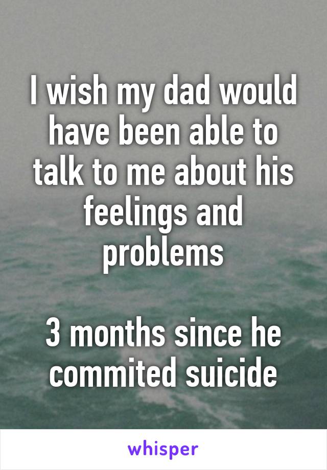 I wish my dad would have been able to talk to me about his feelings and problems

3 months since he commited suicide
