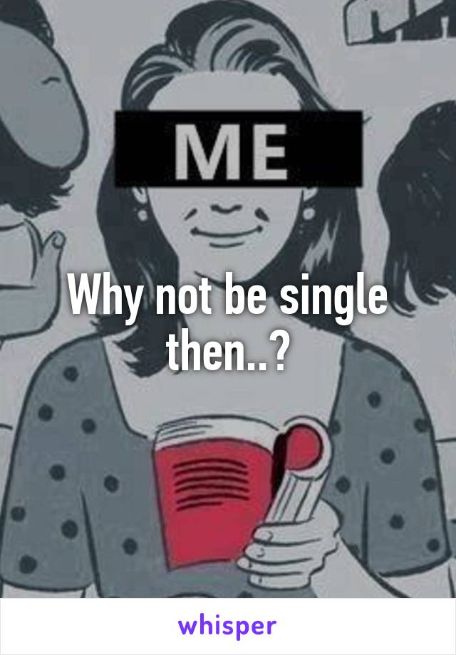 Why not be single then..?