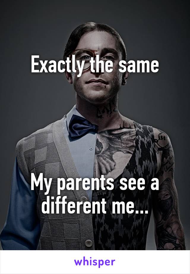 Exactly the same




My parents see a different me...