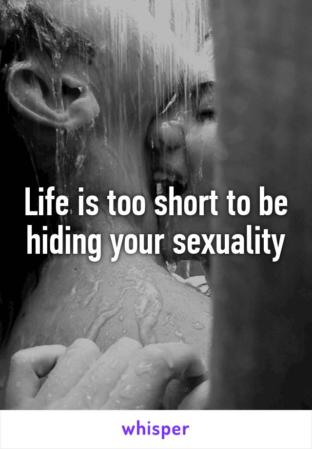 Life is too short to be hiding your sexuality