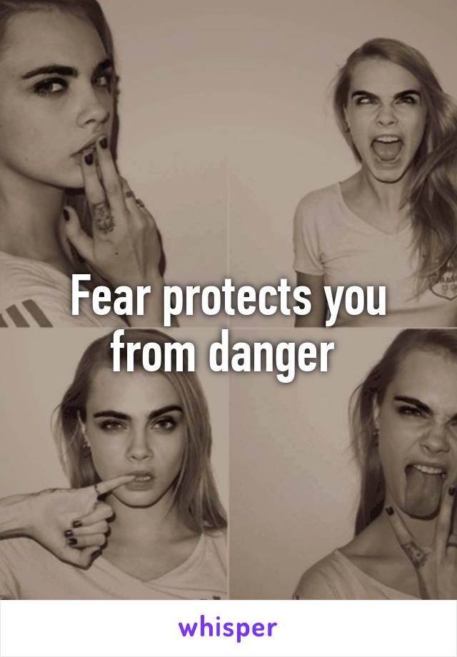 Fear protects you from danger 