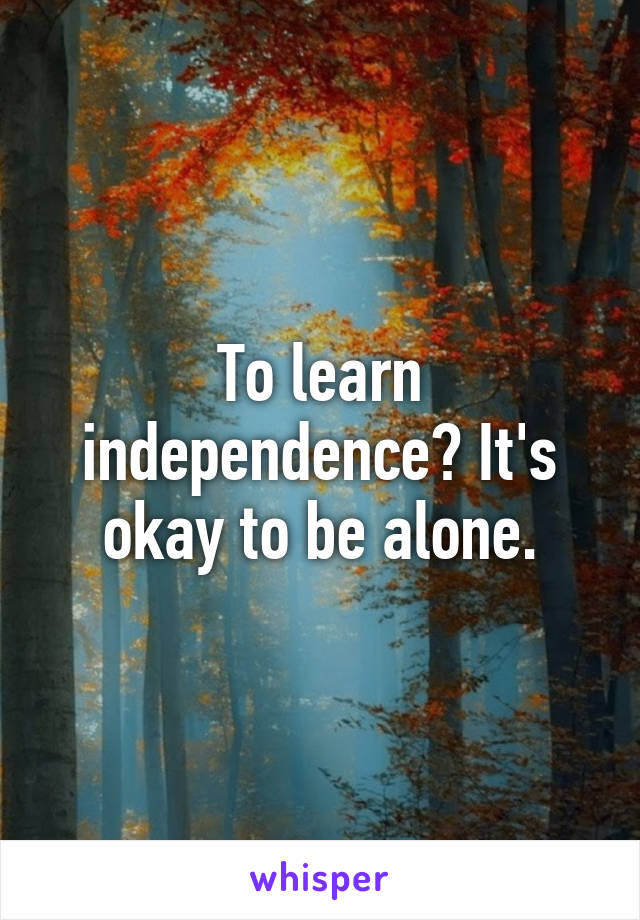 To learn independence? It's okay to be alone.
