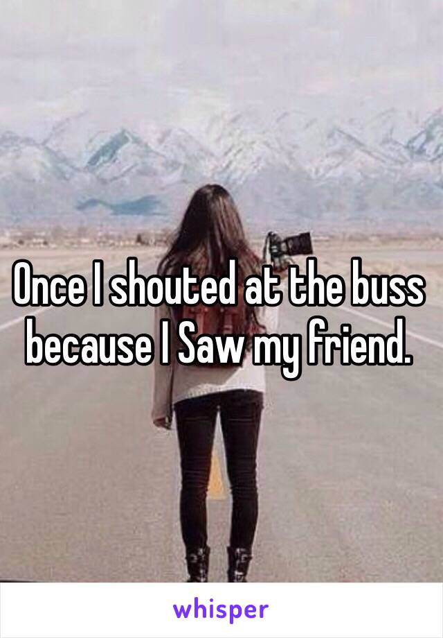 Once I shouted at the buss because I Saw my friend.