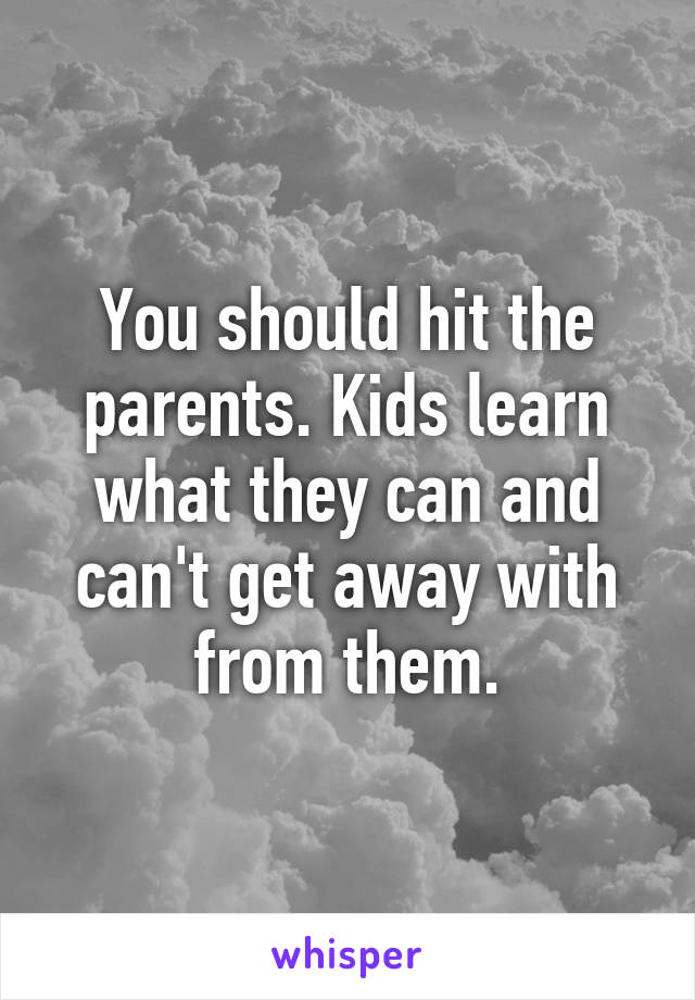 You should hit the parents. Kids learn what they can and can't get away with from them.