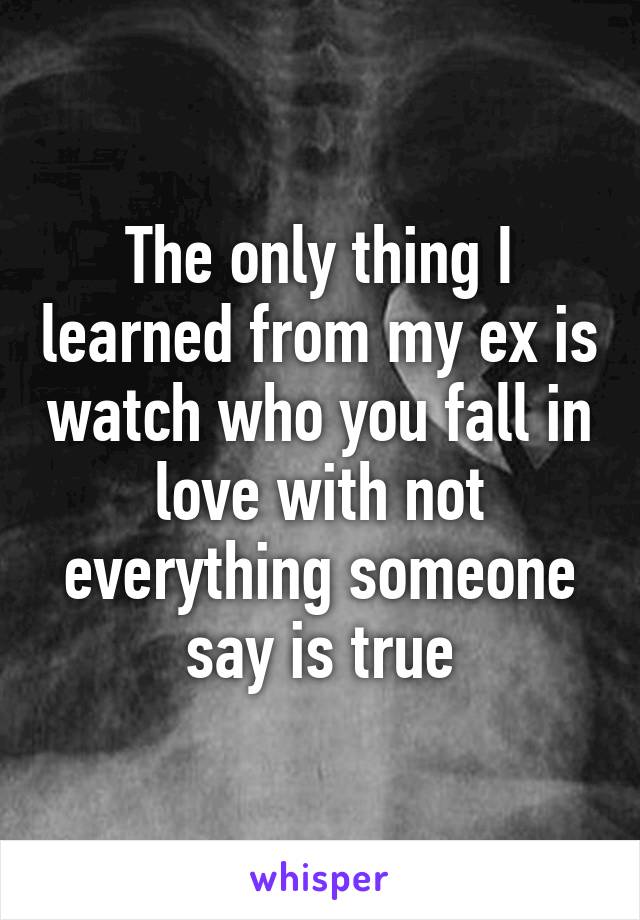 The only thing I learned from my ex is watch who you fall in love with not everything someone say is true
