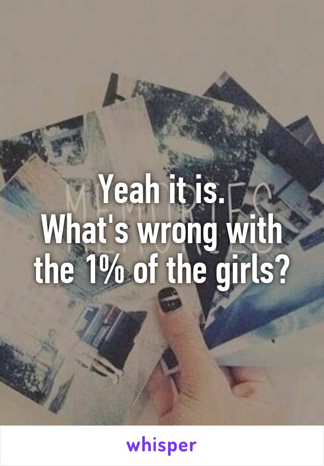 Yeah it is.
What's wrong with the 1% of the girls?