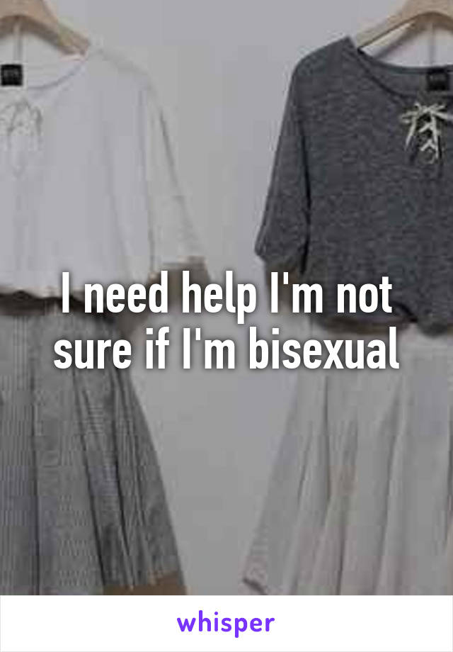I need help I'm not sure if I'm bisexual