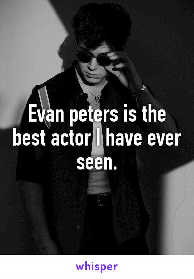Evan peters is the best actor I have ever seen.