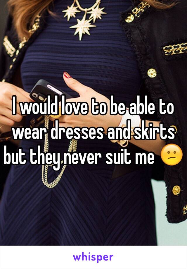 I would love to be able to wear dresses and skirts but they never suit me 😕