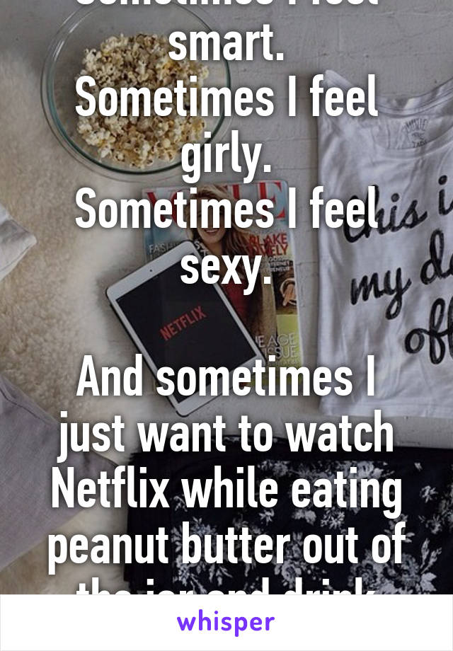 Sometimes I feel smart.
Sometimes I feel girly.
Sometimes I feel sexy.

And sometimes I just want to watch Netflix while eating peanut butter out of the jar and drink milk.