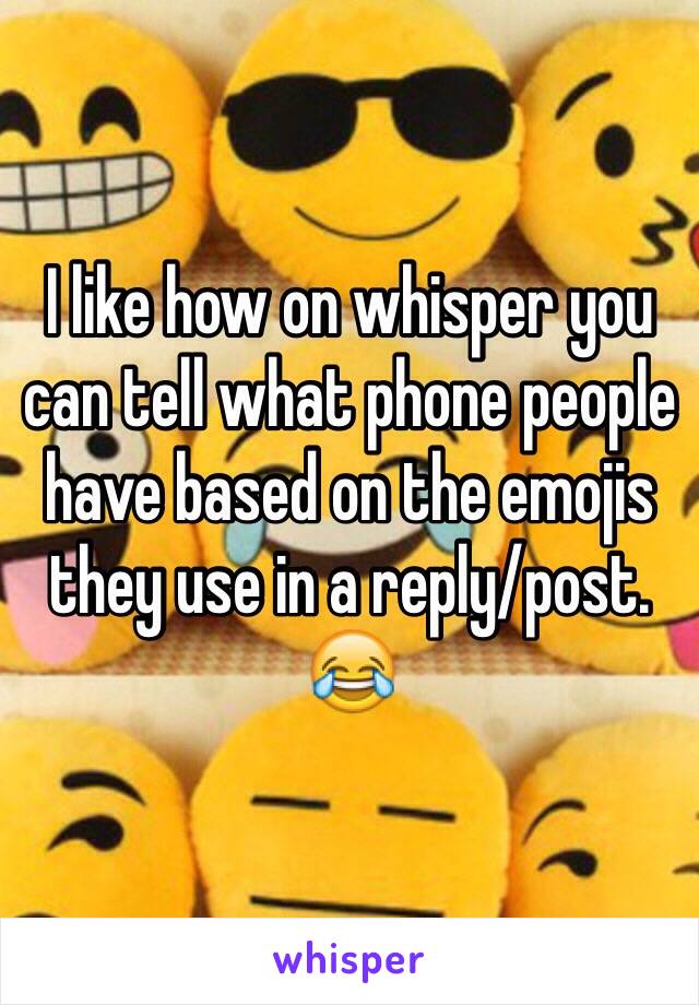 I like how on whisper you can tell what phone people have based on the emojis they use in a reply/post. 😂