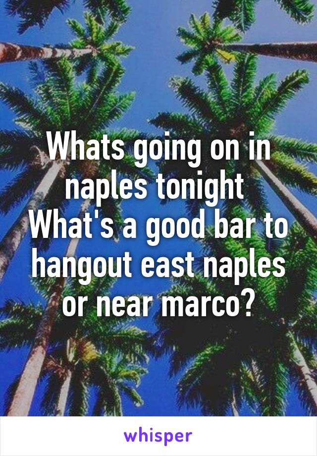 Whats going on in naples tonight 
What's a good bar to hangout east naples or near marco?
