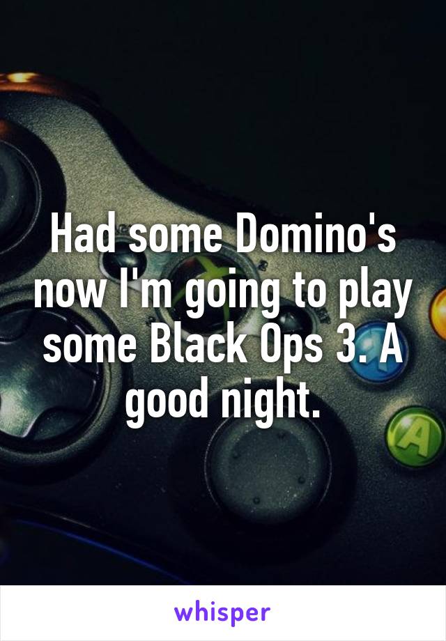 Had some Domino's now I'm going to play some Black Ops 3. A good night.