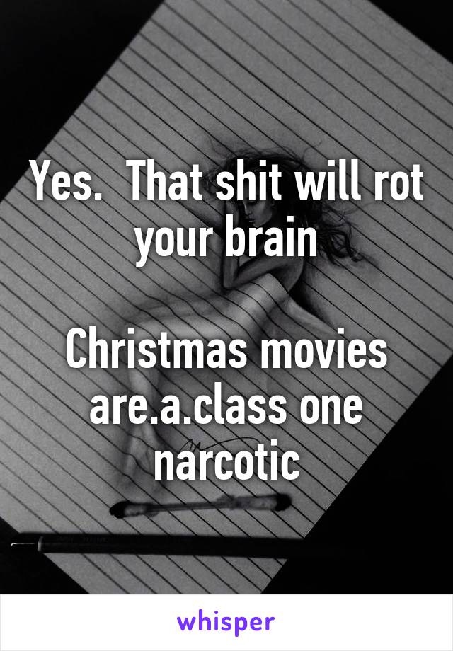 Yes.  That shit will rot your brain

Christmas movies are.a.class one narcotic