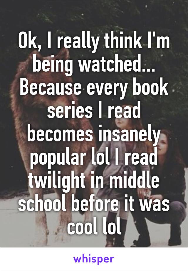 Ok, I really think I'm being watched... Because every book series I read becomes insanely popular lol I read twilight in middle school before it was cool lol