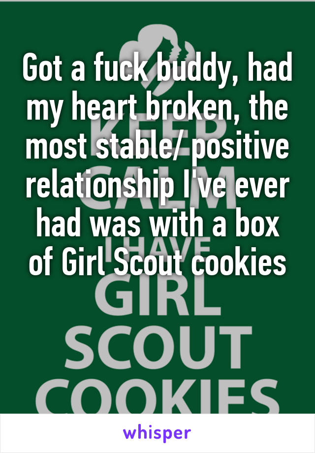 Got a fuck buddy, had my heart broken, the most stable/ positive relationship I've ever had was with a box of Girl Scout cookies


