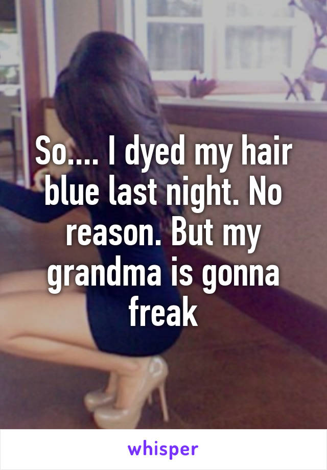 So.... I dyed my hair blue last night. No reason. But my grandma is gonna freak