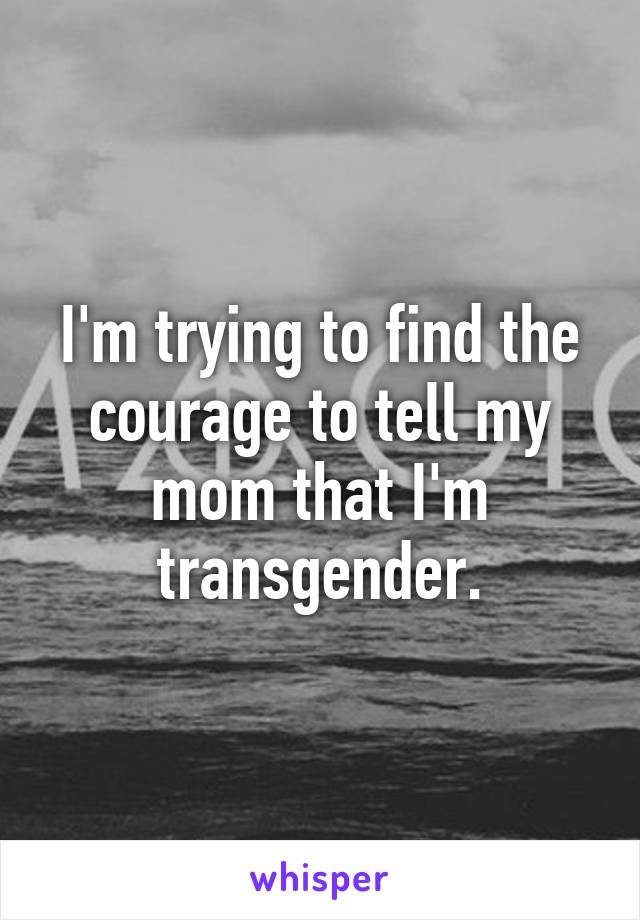 I'm trying to find the courage to tell my mom that I'm transgender.