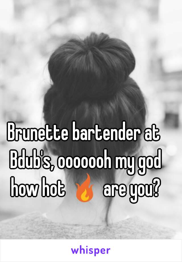 Brunette bartender at Bdub's, ooooooh my god how hot 🔥 are you?