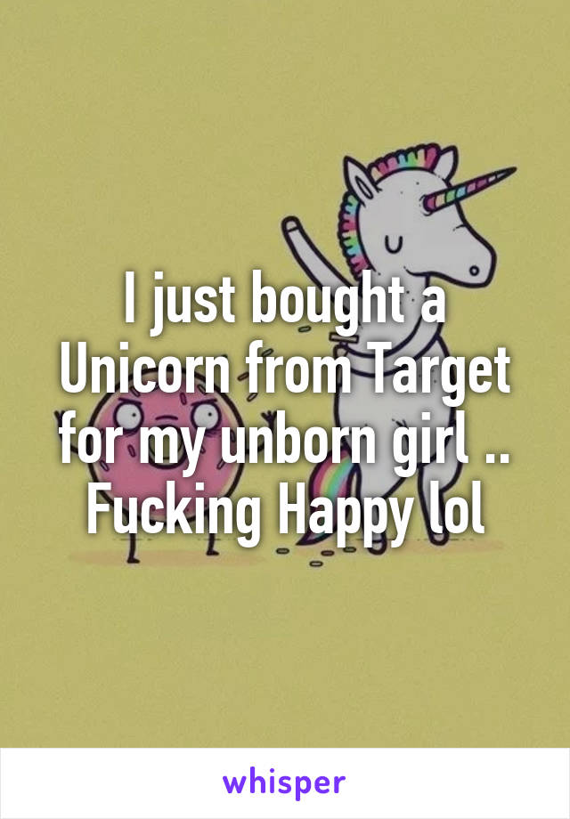 I just bought a Unicorn from Target for my unborn girl .. Fucking Happy lol