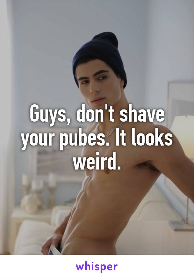 Guys, don't shave your pubes. It looks weird.