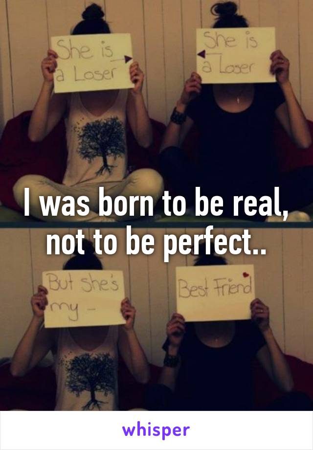 I was born to be real, not to be perfect..