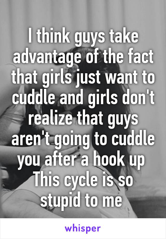 I think guys take advantage of the fact that girls just want to cuddle and girls don't realize that guys aren't going to cuddle you after a hook up 
This cycle is so stupid to me 